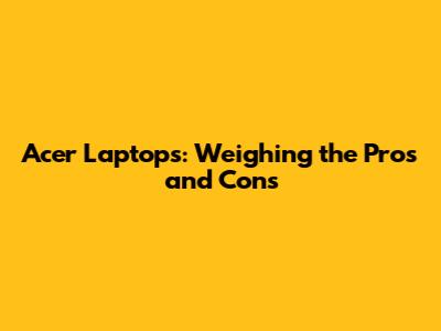 Acer Laptops: Weighing the Pros and Cons
