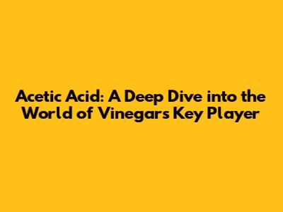 Acetic Acid: A Deep Dive into the World of Vinegar's Key Player