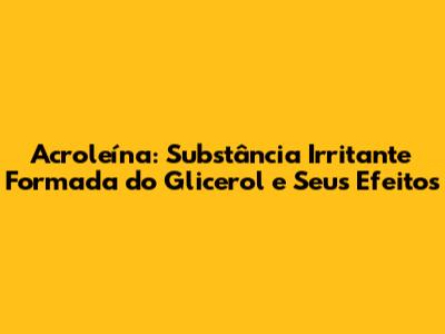 Acroleína: Substância Irritante Formada do Glicerol e Seus Efeitos