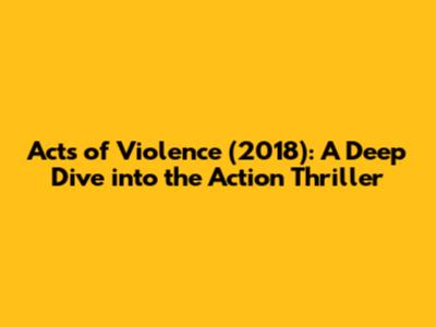 Acts of Violence (2018): A Deep Dive into the Action Thriller