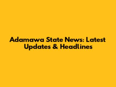 Adamawa State News: Latest Updates & Headlines