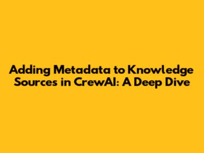 Adding Metadata to Knowledge Sources in CrewAI: A Deep Dive