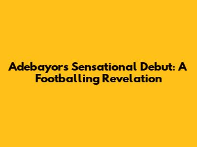Adebayor's Sensational Debut: A Footballing Revelation
