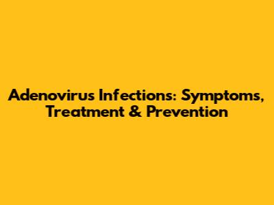 Adenovirus Infections: Symptoms, Treatment & Prevention