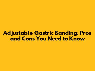 Adjustable Gastric Banding: Pros and Cons You Need to Know