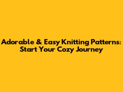 Adorable & Easy Knitting Patterns: Start Your Cozy Journey