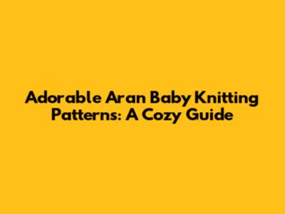 Adorable Aran Baby Knitting Patterns: A Cozy Guide