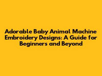Adorable Baby Animal Machine Embroidery Designs: A Guide for Beginners and Beyond