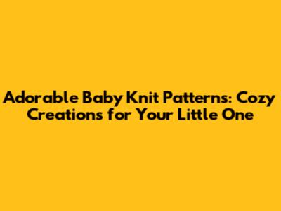 Adorable Baby Knit Patterns: Cozy Creations for Your Little One