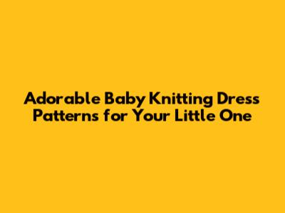 Adorable Baby Knitting Dress Patterns for Your Little One