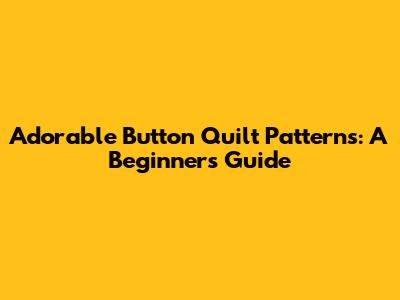 Adorable Button Quilt Patterns: A Beginner's Guide
