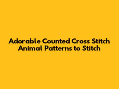 Adorable Counted Cross Stitch Animal Patterns to Stitch