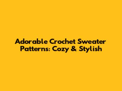 Adorable Crochet Sweater Patterns: Cozy & Stylish