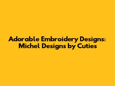 Adorable Embroidery Designs: Michel Designs by Cuties