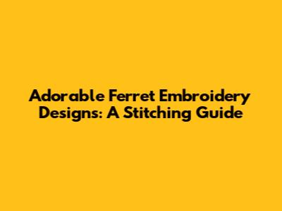 Adorable Ferret Embroidery Designs: A Stitching Guide