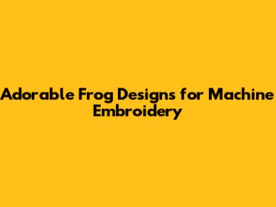 Adorable Frog Designs for Machine Embroidery