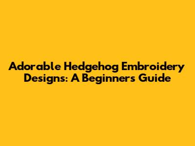 Adorable Hedgehog Embroidery Designs: A Beginner's Guide