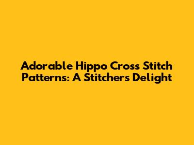 Adorable Hippo Cross Stitch Patterns: A Stitcher's Delight