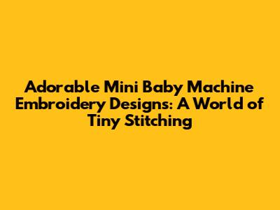 Adorable Mini Baby Machine Embroidery Designs: A World of Tiny Stitching