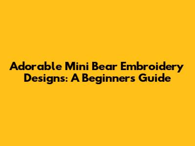 Adorable Mini Bear Embroidery Designs: A Beginner's Guide