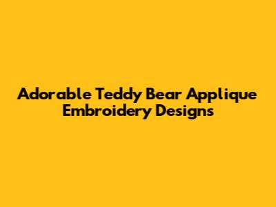Adorable Teddy Bear Applique Embroidery Designs