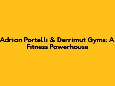Adrian Portelli & Derrimut Gyms: A Fitness Powerhouse