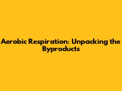 Aerobic Respiration: Unpacking the Byproducts