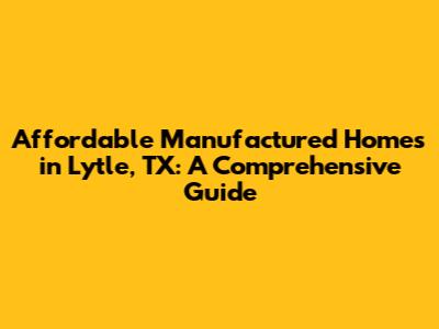 Affordable Manufactured Homes in Lytle, TX: A Comprehensive Guide