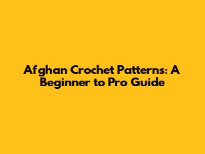 Afghan Crochet Patterns: A Beginner to Pro Guide
