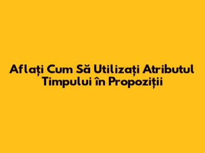 Aflați Cum Să Utilizați Atributul Timpului în Propoziții