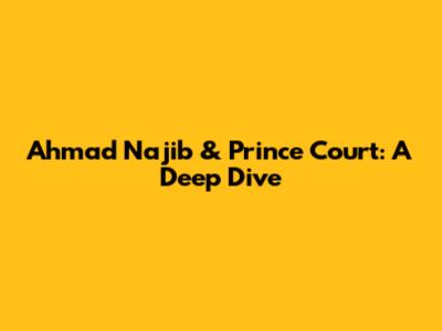 Ahmad Najib & Prince Court: A Deep Dive