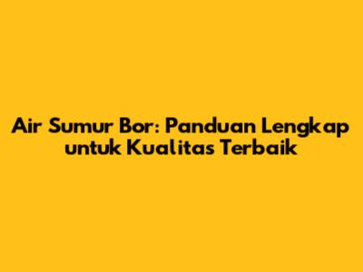 Air Sumur Bor: Panduan Lengkap untuk Kualitas Terbaik
