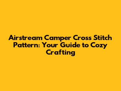 Airstream Camper Cross Stitch Pattern: Your Guide to Cozy Crafting