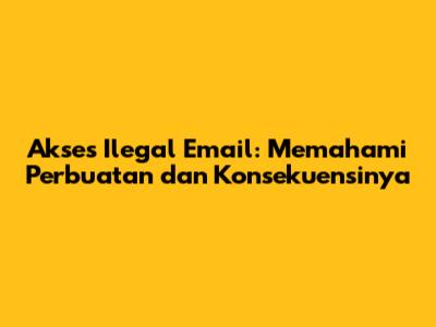Akses Ilegal Email: Memahami Perbuatan dan Konsekuensinya