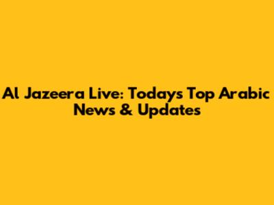 Al Jazeera Live: Today's Top Arabic News & Updates
