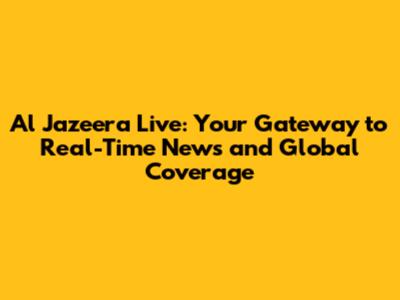 Al Jazeera Live: Your Gateway to Real-Time News and Global Coverage