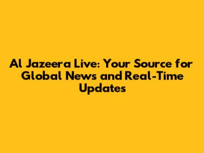 Al Jazeera Live: Your Source for Global News and Real-Time Updates