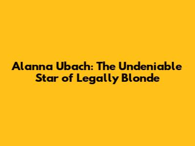 Alanna Ubach: The Undeniable Star of Legally Blonde
