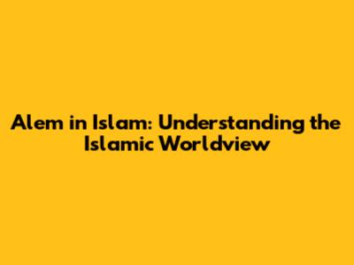 Alem in Islam: Understanding the Islamic Worldview