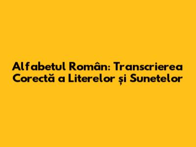 Alfabetul Român: Transcrierea Corectă a Literelor și Sunetelor