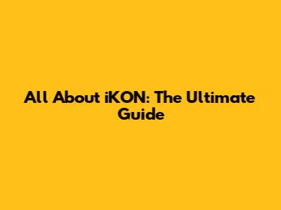 All About iKON: The Ultimate Guide