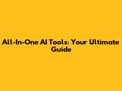 All-In-One AI Tools: Your Ultimate Guide