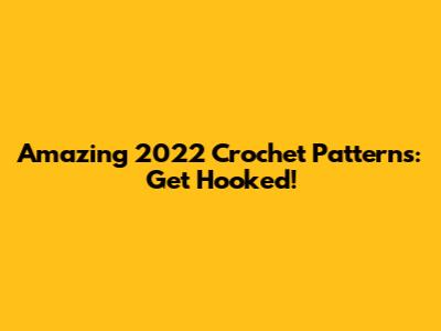 Amazing 2022 Crochet Patterns: Get Hooked!