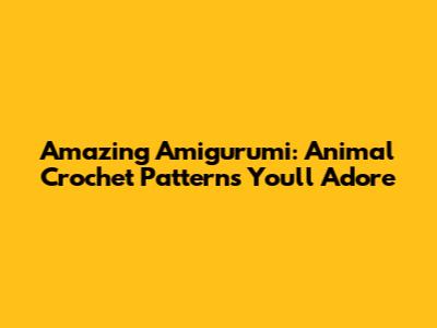Amazing Amigurumi: Animal Crochet Patterns You'll Adore