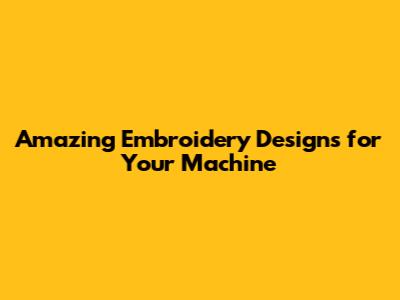 Amazing Embroidery Designs for Your Machine