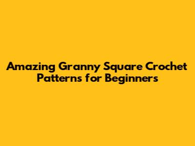 Amazing Granny Square Crochet Patterns for Beginners
