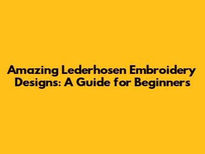 Amazing Lederhosen Embroidery Designs: A Guide for Beginners