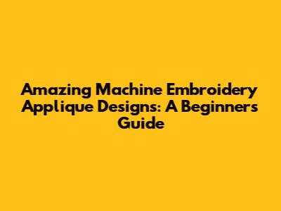 Amazing Machine Embroidery Applique Designs: A Beginner's Guide