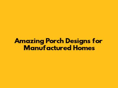 Amazing Porch Designs for Manufactured Homes