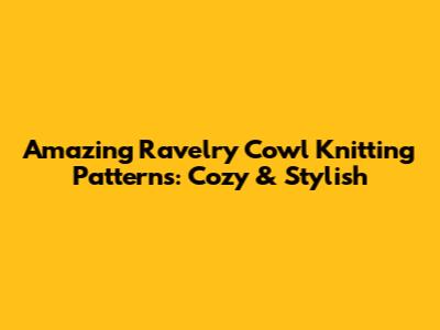 Amazing Ravelry Cowl Knitting Patterns: Cozy & Stylish